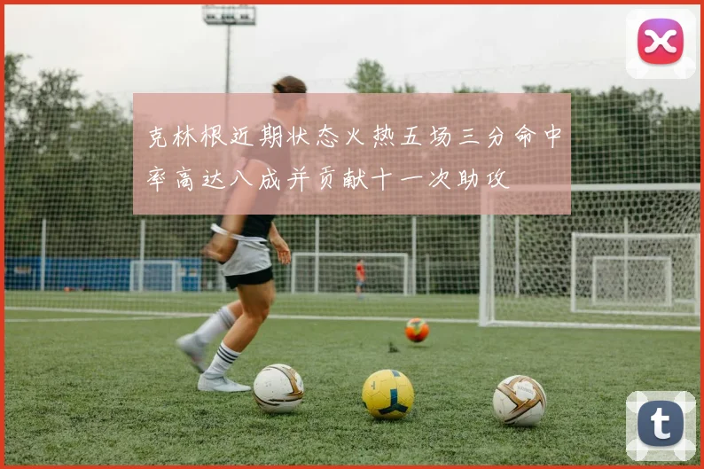 克林根近期状态火热五场三分命中率高达八成并贡献十一次助攻