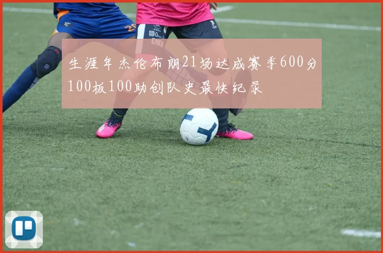 生涯年杰伦布朗21场达成赛季600分100板100助创队史最快纪录
