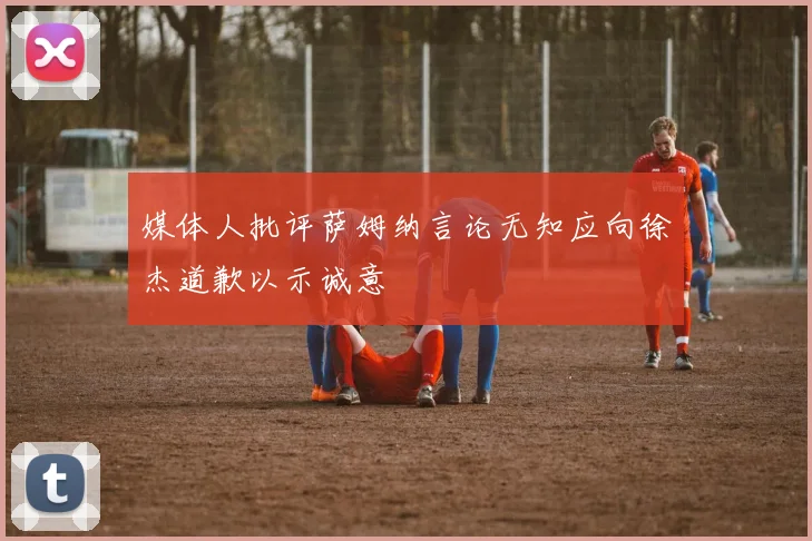 媒体人批评萨姆纳言论无知应向徐杰道歉以示诚意