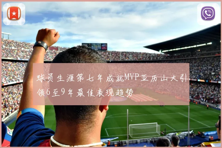 球员生涯第七年成就MVP亚历山大引领6至9年最佳表现趋势