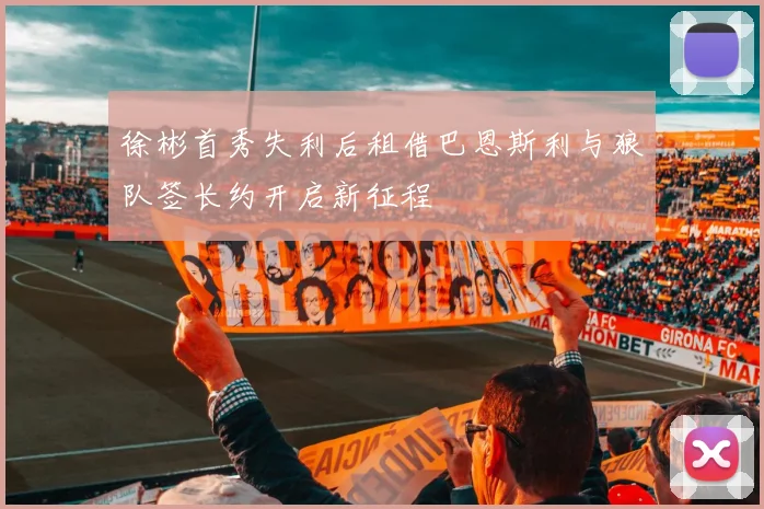 徐彬首秀失利后租借巴恩斯利与狼队签长约开启新征程