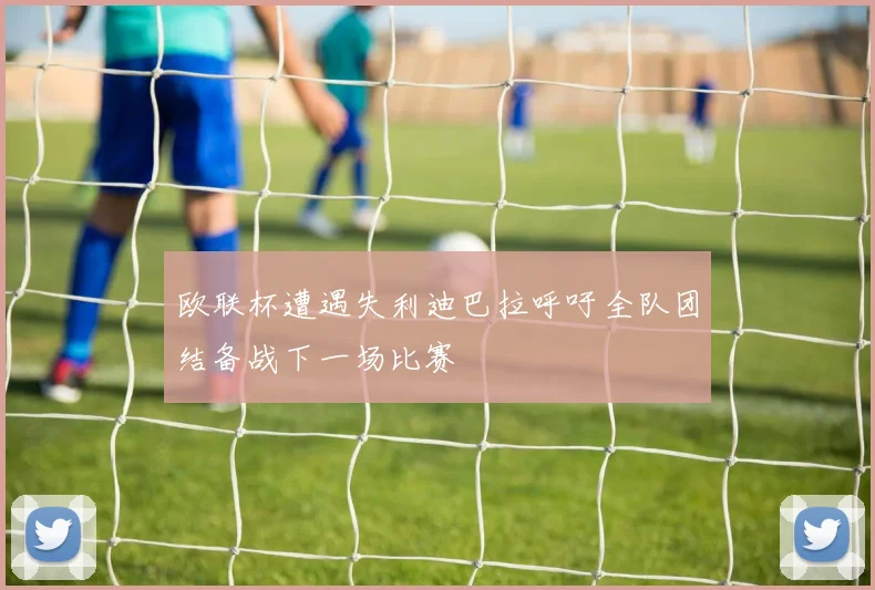 欧联杯遭遇失利迪巴拉呼吁全队团结备战下一场比赛
