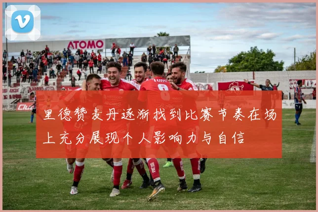 里德赞麦丹逐渐找到比赛节奏在场上充分展现个人影响力与自信
