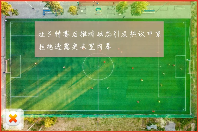 杜兰特赛后推特动态引发热议申京拒绝透露更衣室内幕