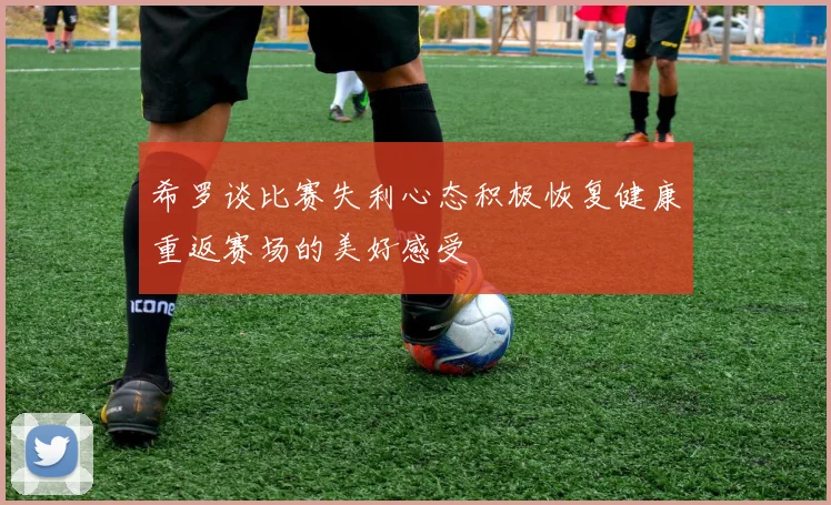 希罗谈比赛失利心态积极恢复健康重返赛场的美好感受