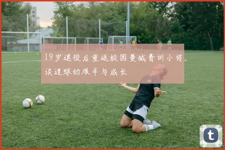 19岁退役后重返校园曼城青训小将谈追球的艰辛与成长