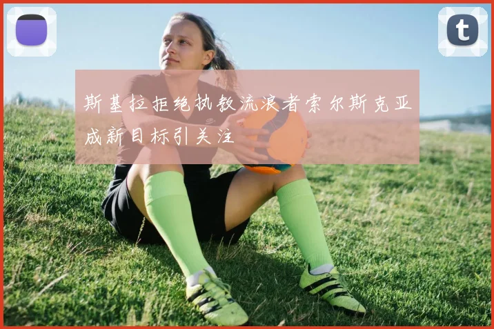 斯基拉拒绝执教流浪者索尔斯克亚成新目标引关注