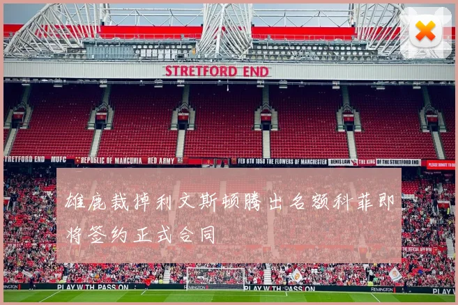 雄鹿裁掉利文斯顿腾出名额科菲即将签约正式合同