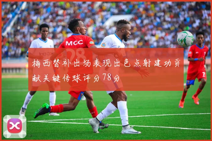 梅西替补出场表现出色点射建功贡献关键传球评分78分