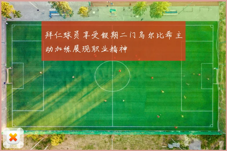 拜仁球员享受假期二门乌尔比希主动加练展现职业精神