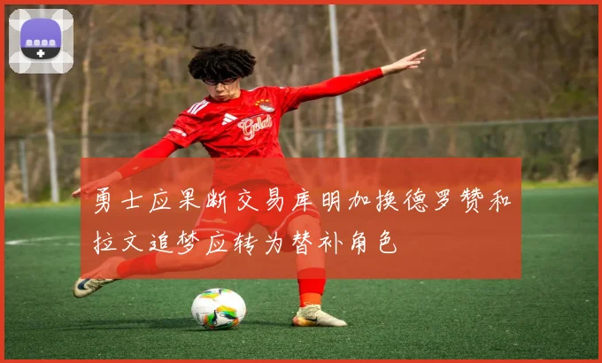 勇士应果断交易库明加换德罗赞和拉文追梦应转为替补角色
