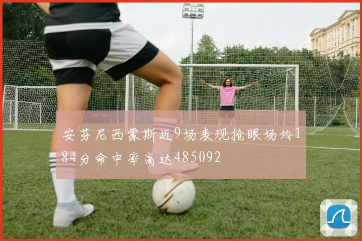 安芬尼西蒙斯近9场表现抢眼场均184分命中率高达485092
