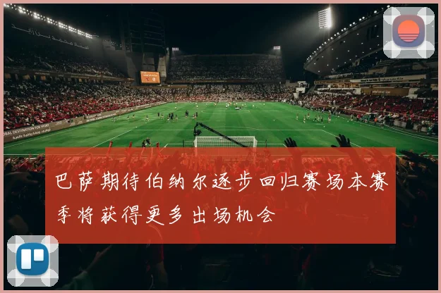 巴萨期待伯纳尔逐步回归赛场本赛季将获得更多出场机会