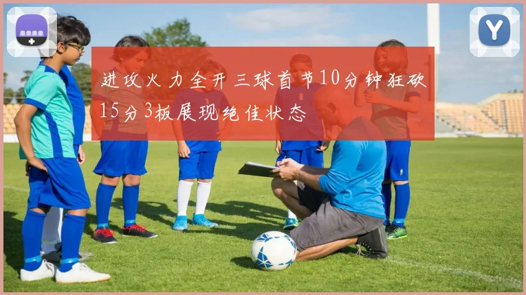 进攻火力全开三球首节10分钟狂砍15分3板展现绝佳状态