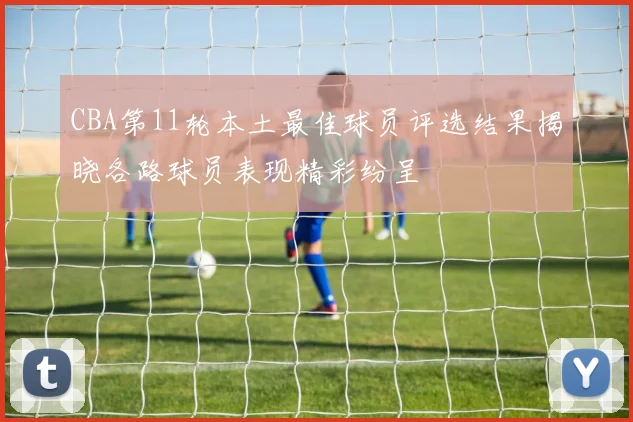 CBA第11轮本土最佳球员评选结果揭晓各路球员表现精彩纷呈