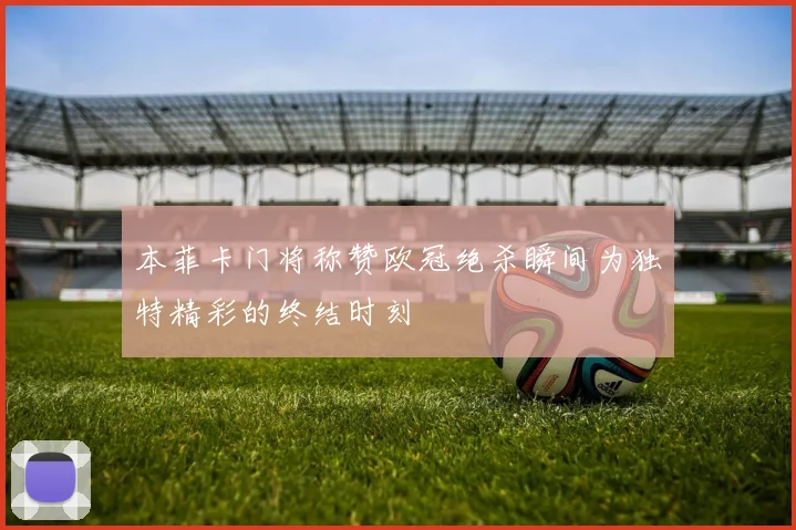 本菲卡门将称赞欧冠绝杀瞬间为独特精彩的终结时刻