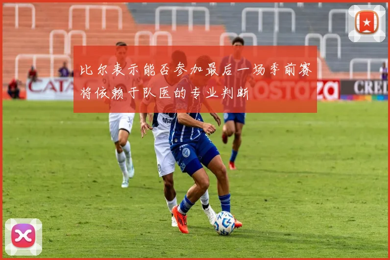 比尔表示能否参加最后一场季前赛将依赖于队医的专业判断