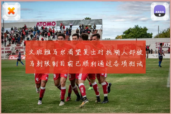 文班雅马尔渴望复出对抗湖人却被马刺限制目前已顺利通过各项测试
