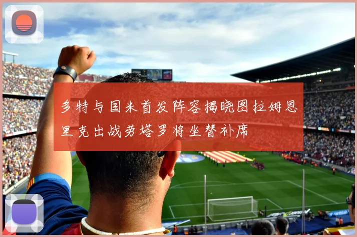 多特与国米首发阵容揭晓图拉姆恩里克出战劳塔罗将坐替补席