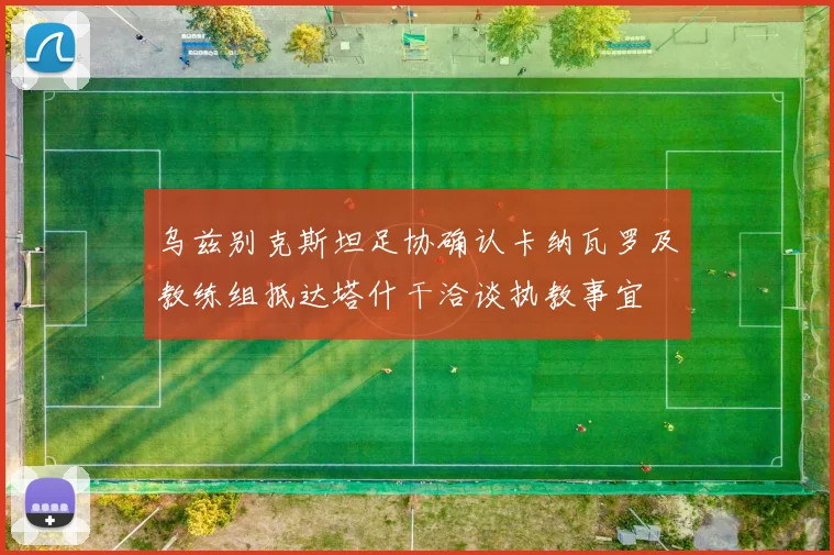 乌兹别克斯坦足协确认卡纳瓦罗及教练组抵达塔什干洽谈执教事宜