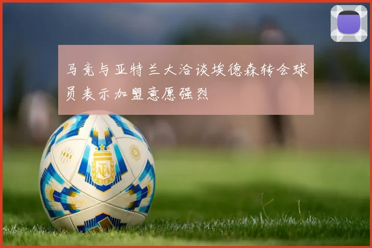 马竞与亚特兰大洽谈埃德森转会球员表示加盟意愿强烈